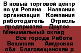 В новый торговой центр на ул Репина › Название организации ­ Компания-работодатель › Отрасль предприятия ­ Другое › Минимальный оклад ­ 10 000 - Все города Работа » Вакансии   . Амурская обл.,Благовещенский р-н